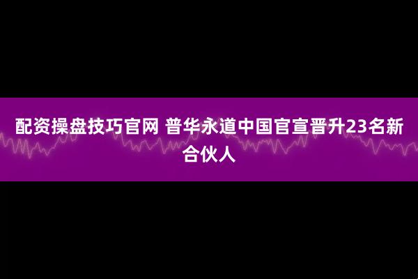 配资操盘技巧官网 普华永道中国官宣晋升23名新合伙人