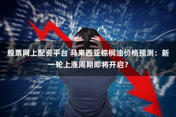 股票网上配资平台 马来西亚棕榈油价格预测：新一轮上涨周期即将开启？