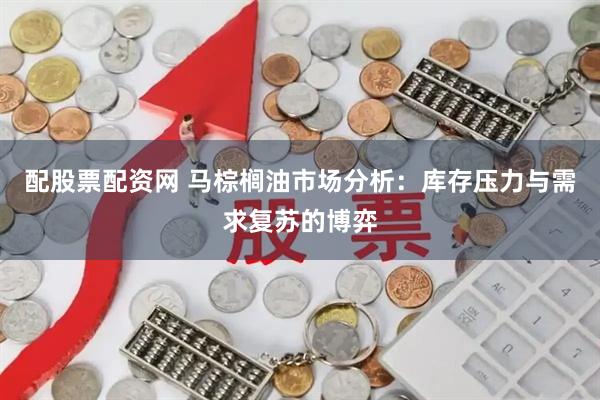 配股票配资网 马棕榈油市场分析：库存压力与需求复苏的博弈