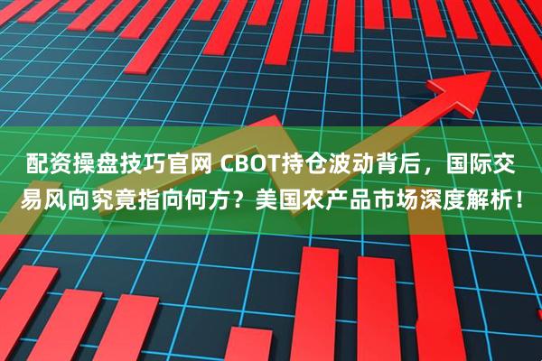 配资操盘技巧官网 CBOT持仓波动背后，国际交易风向究竟指向何方？美国农产品市场深度解析！
