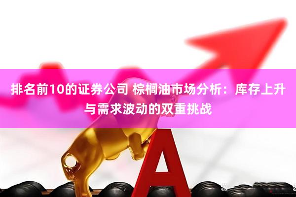排名前10的证券公司 棕榈油市场分析：库存上升与需求波动的双重挑战