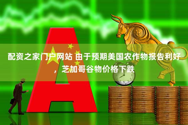 配资之家门户网站 由于预期美国农作物报告利好，芝加哥谷物价格下跌