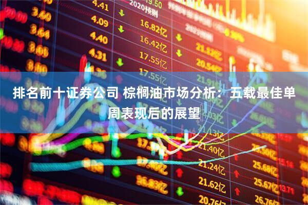 排名前十证券公司 棕榈油市场分析：五载最佳单周表现后的展望