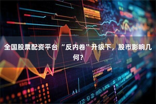 全国股票配资平台 “反内卷”升级下，股市影响几何？