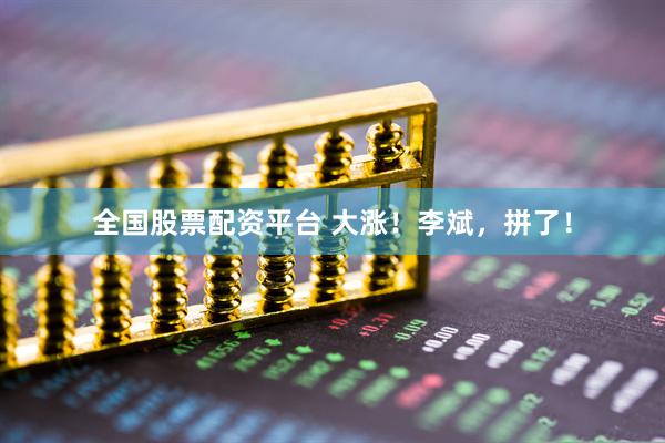 全国股票配资平台 大涨！李斌，拼了！