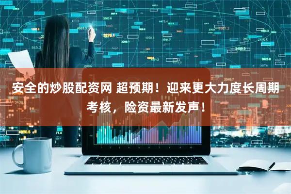 安全的炒股配资网 超预期！迎来更大力度长周期考核，险资最新发声！