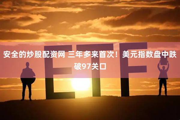 安全的炒股配资网 三年多来首次！美元指数盘中跌破97关口
