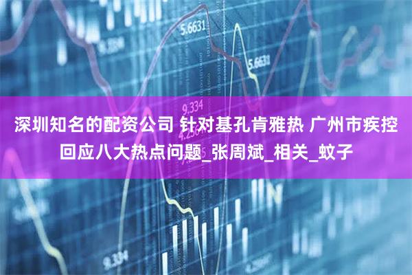 深圳知名的配资公司 针对基孔肯雅热 广州市疾控回应八大热点问题_张周斌_相关_蚊子