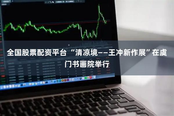 全国股票配资平台 “清凉境——王冲新作展”在虞门书画院举行