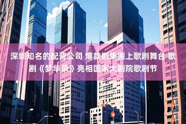 深圳知名的配资公司 爆款剧集搬上歌剧舞台 歌剧《梦华录》亮相国家大剧院歌剧节