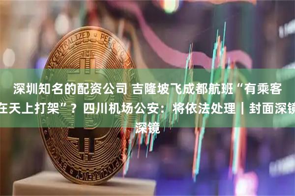 深圳知名的配资公司 吉隆坡飞成都航班“有乘客在天上打架”？四川机场公安：将依法处理｜封面深镜