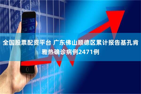 全国股票配资平台 广东佛山顺德区累计报告基孔肯雅热确诊病例2471例