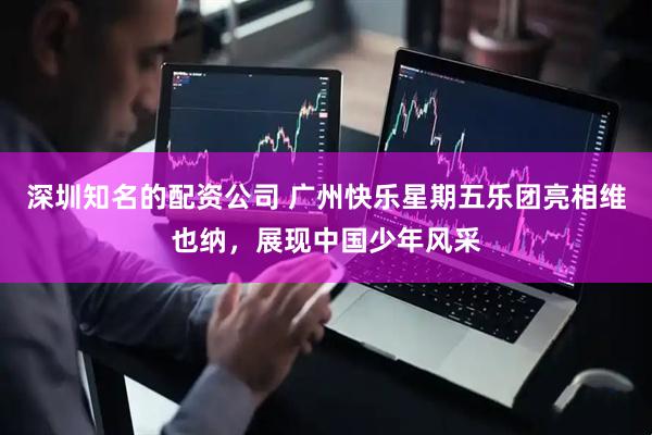 深圳知名的配资公司 广州快乐星期五乐团亮相维也纳，展现中国少年风采