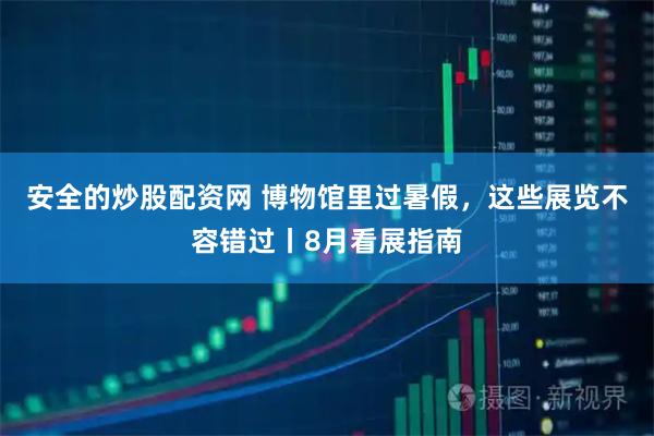 安全的炒股配资网 博物馆里过暑假，这些展览不容错过丨8月看展指南