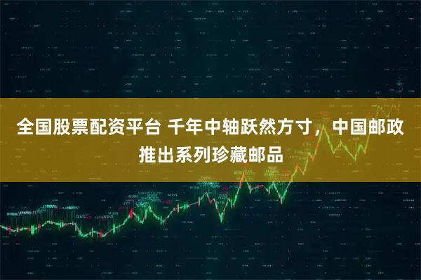 全国股票配资平台 千年中轴跃然方寸，中国邮政推出系列珍藏邮品