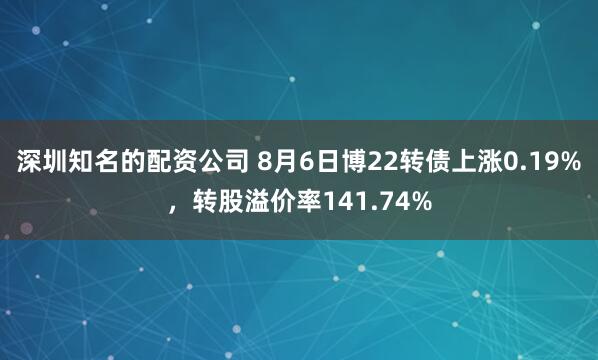 深圳知名的配资公司 8月6日博22转债上涨0.19%，转股溢价率141.74%
