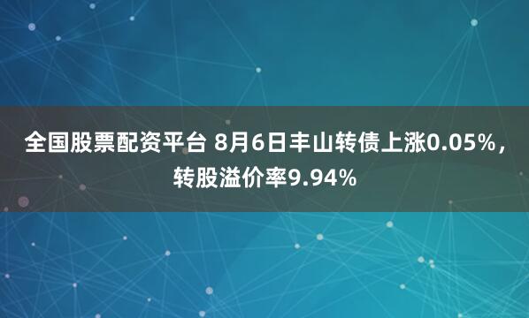 全国股票配资平台 8月6日丰山转债上涨0.05%，转股溢价率9.94%