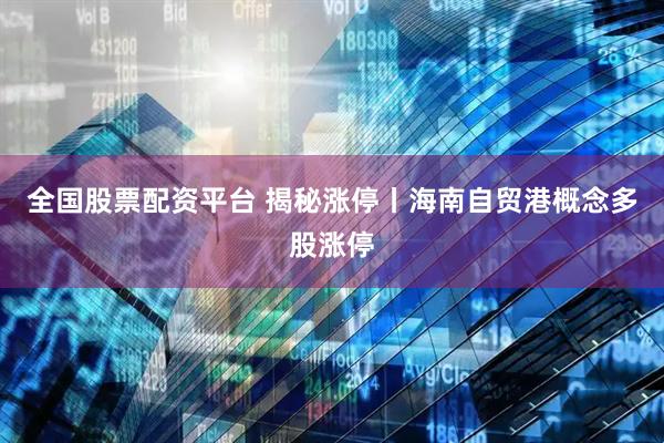 全国股票配资平台 揭秘涨停丨海南自贸港概念多股涨停