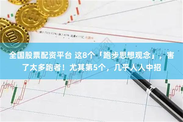 全国股票配资平台 这8个「跑步思想观念」，害了太多跑者！尤其第5个，几乎人人中招