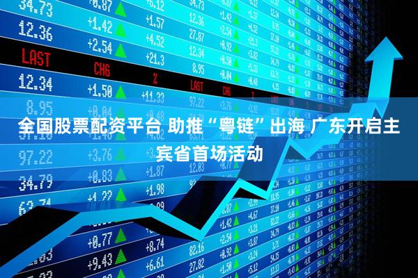 全国股票配资平台 助推“粤链”出海 广东开启主宾省首场活动
