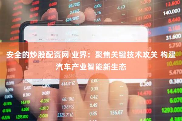 安全的炒股配资网 业界：聚焦关键技术攻关 构建汽车产业智能新生态