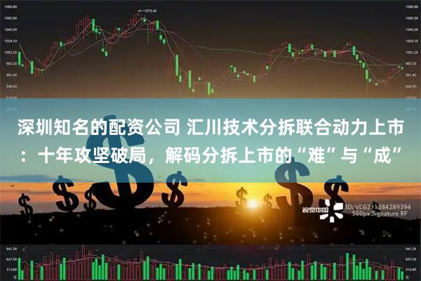 深圳知名的配资公司 汇川技术分拆联合动力上市：十年攻坚破局，解码分拆上市的“难”与“成”