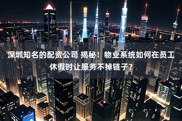 深圳知名的配资公司 揭秘！物业系统如何在员工休假时让服务不掉链子？