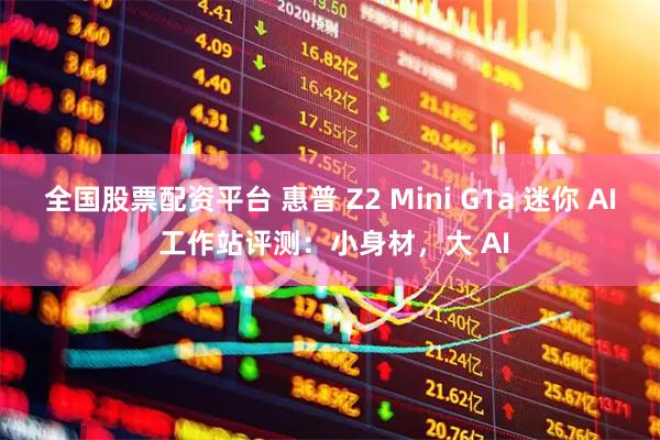 全国股票配资平台 惠普 Z2 Mini G1a 迷你 AI 工作站评测：小身材，大 AI