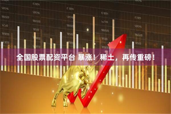 全国股票配资平台 暴涨!稀土,再传重磅!