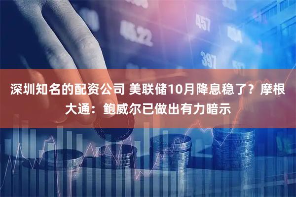 深圳知名的配资公司 美联储10月降息稳了?摩根大通:鲍威尔已做出有力暗示