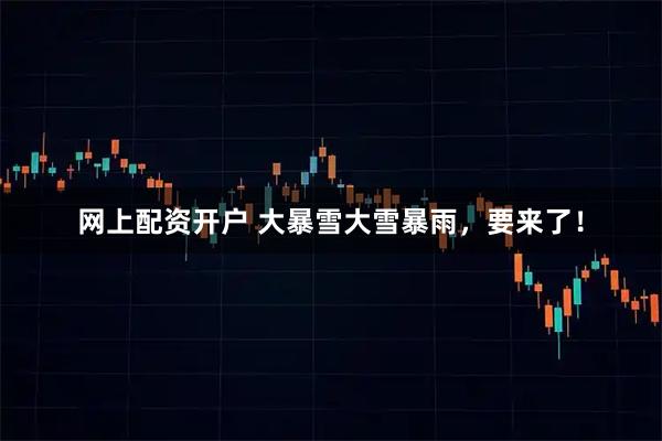 网上配资开户 大暴雪大雪暴雨，要来了！