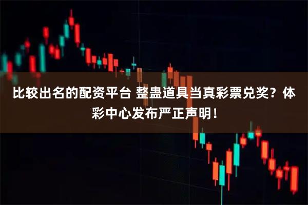 比较出名的配资平台 整蛊道具当真彩票兑奖？体彩中心发布严正声明！