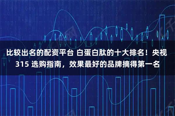 比较出名的配资平台 白蛋白肽的十大排名!央视 315 选购指南,效果最好的品牌摘得第一名