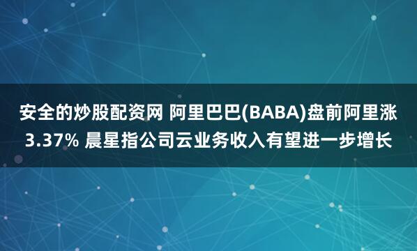 安全的炒股配资网 阿里巴巴(BABA)盘前阿里涨3.37% 晨星指公司云业务收入有望进一步增长