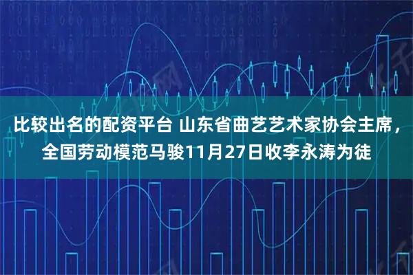 比较出名的配资平台 山东省曲艺艺术家协会主席，全国劳动模范马骏11月27日收李永涛为徒
