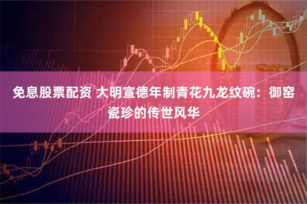 免息股票配资 大明宣德年制青花九龙纹碗：御窑瓷珍的传世风华