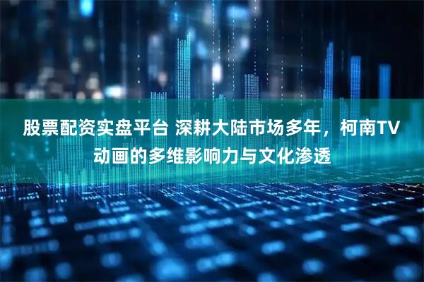 股票配资实盘平台 深耕大陆市场多年，柯南TV动画的多维影响力与文化渗透