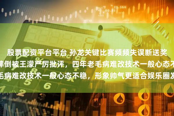 股票配资平台平台 孙龙关键比赛频频失误断送奖牌，上届北京冬奥会曾摔倒被王濛严厉批评，四年老毛病难改技术一般心态不稳，形象帅气更适合娱乐圈发展