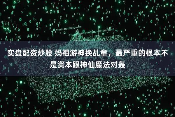 实盘配资炒股 妈祖游神换乩童，最严重的根本不是资本跟神仙魔法对轰