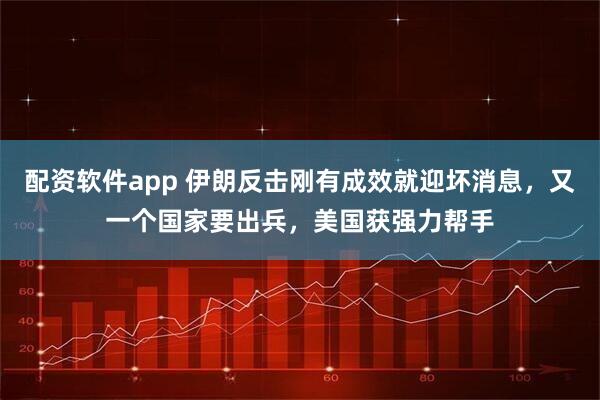 配资软件app 伊朗反击刚有成效就迎坏消息，又一个国家要出兵，美国获强力帮手