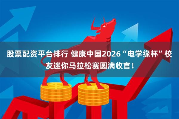 股票配资平台排行 健康中国2026“电学缘杯”校友迷你马拉松赛圆满收官！