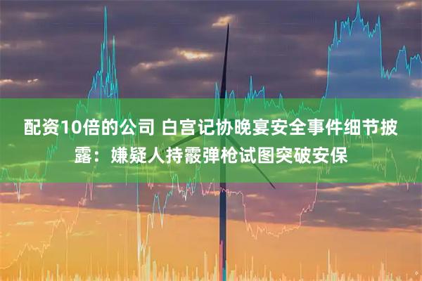 配资10倍的公司 白宫记协晚宴安全事件细节披露：嫌疑人持霰弹枪试图突破安保