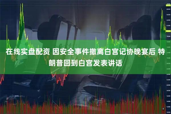 在线实盘配资 因安全事件撤离白宫记协晚宴后 特朗普回到白宫发表讲话