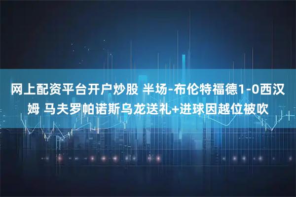 网上配资平台开户炒股 半场-布伦特福德1-0西汉姆 马夫罗帕诺斯乌龙送礼+进球因越位被吹