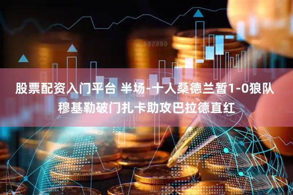 股票配资入门平台 半场-十人桑德兰暂1-0狼队 穆基勒破门扎卡助攻巴拉德直红