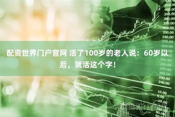 配资世界门户官网 活了100岁的老人说：60岁以后，就活这个字！