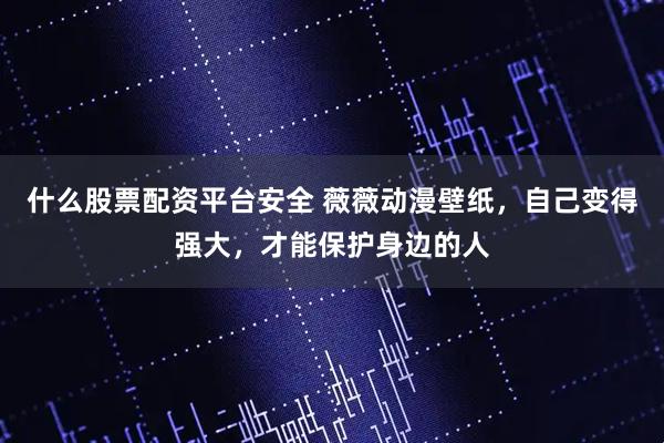 什么股票配资平台安全 薇薇动漫壁纸，自己变得强大，才能保护身边的人