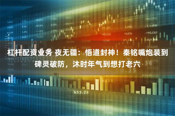 杠杆配资业务 夜无疆：悟道封神！秦铭嘴炮装到碑灵破防，沐时年气到想打老六