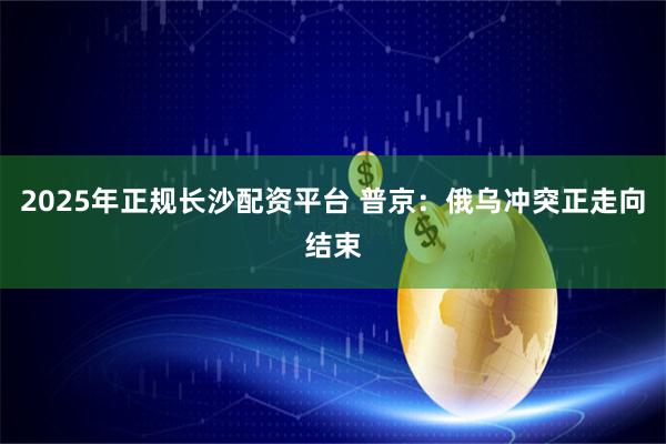 2025年正规长沙配资平台 普京：俄乌冲突正走向结束