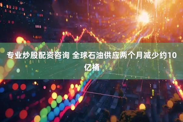专业炒股配资咨询 全球石油供应两个月减少约10亿桶